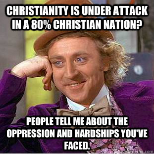 Christianity is under attack in a 80% Christian nation? People tell me about the oppression and hardships you've faced.  Condescending Wonka