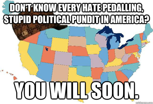 Don't know every hate pedalling, stupid political pundit in America? You will soon.  Scumbag USA