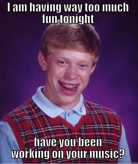 I AM HAVING WAY TOO MUCH FUN TONIGHT HAVE YOU BEEN WORKING ON YOUR MUSIC? Bad Luck Brian