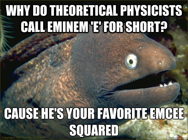 WHY DO THEORETICAL PHYSICISTS CALL EMINEM 'E' FOR SHORT? CAUSE HE'S YOUR FAVORITE EMCEE SQUARED  Bad Joke Eel