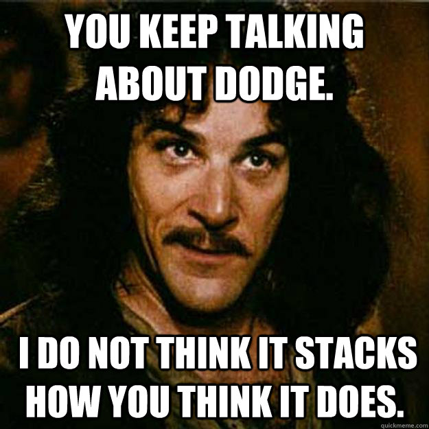 You keep talking about dodge.  I do not think it stacks how you think it does. - You keep talking about dodge.  I do not think it stacks how you think it does.  Inigo Montoya