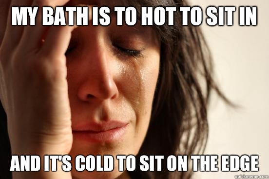 My bath is to hot to sit in And it's cold to sit on the edge  First World Problems