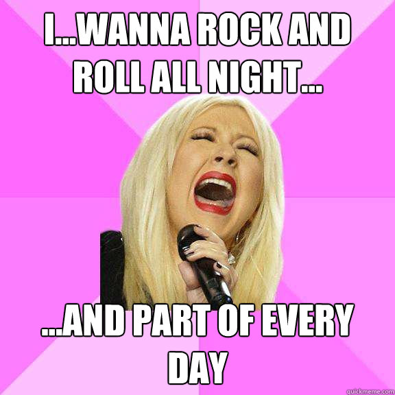 I...wanna rock and roll all night... ...and part of every day - I...wanna rock and roll all night... ...and part of every day  Wrong Lyrics Christina