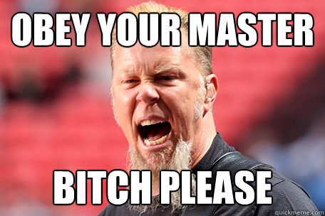 obey your master  bitch please  I AM THE TABLE - James Hetfield