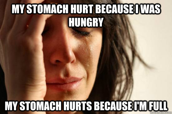 My stomach hurt because i was hungry My stomach hurts because I'm full  First World Problems