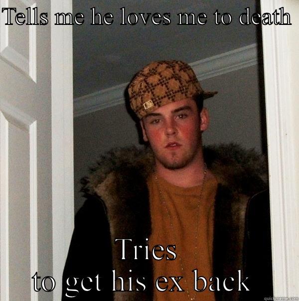TELLS ME HE LOVES ME TO DEATH  TRIES TO GET HIS EX BACK  Scumbag Steve
