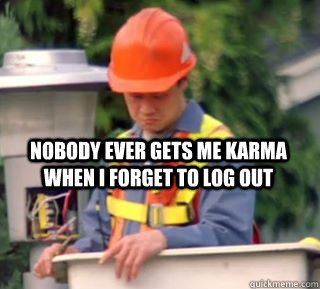 nobody ever gets me karma when i forget to log out  Nobody pays me in gum