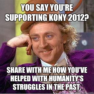 You say you're supporting kony 2012? Share with me how you've helped with humanity's struggles in the past.  Condescending Wonka
