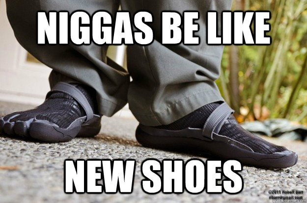 Niggas be like New shoes - Niggas be like New shoes  New shoes