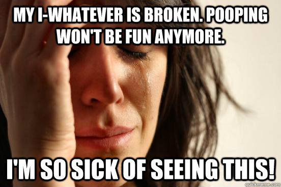 My I-whatever is broken. Pooping won't be fun anymore.  I'm so sick of seeing this!   First World Problems