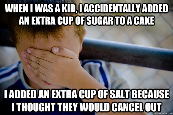 When I was a kid, I accidentally added an extra cup of sugar to a cake I added an extra cup of salt because I thought they would cancel out  Confession kid