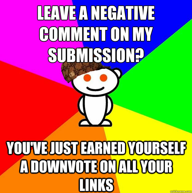 Leave a negative comment on my submission? You've just earned yourself a downvote on all your links  Scumbag Redditor