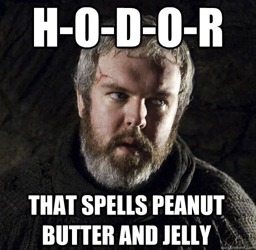 H-O-D-O-R That spells peanut butter and jelly  Hodor