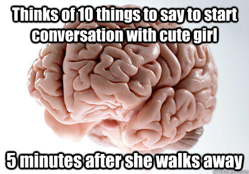 Thinks of 10 things to say to start conversation with cute girl 5 minutes after she walks away  - Thinks of 10 things to say to start conversation with cute girl 5 minutes after she walks away   Scumbag Brain