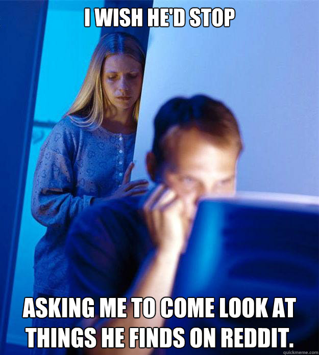 I wish he'd stop asking me to come look at things he finds on reddit.   Redditors Wife