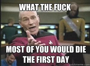 What the fuck most of you would die the first day  Annoyed Picard