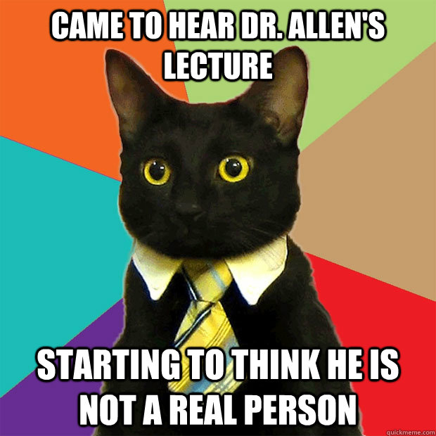 Came to hear Dr. Allen's lecture starting to think he is not a real person  Business Cat
