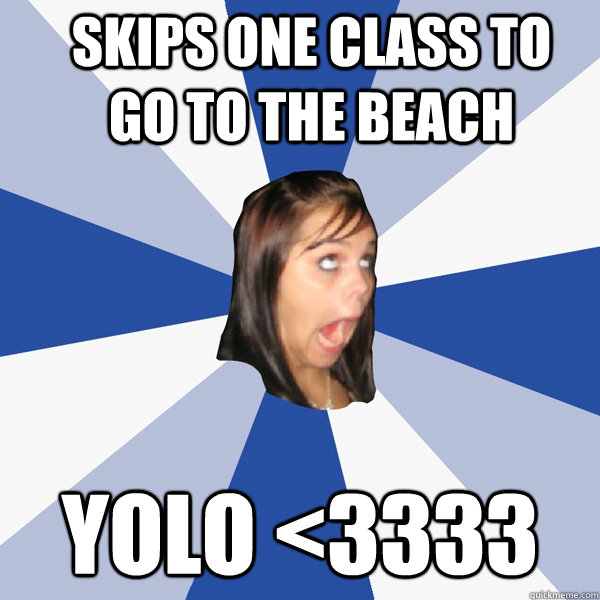 Skips one class to go to the beach yolo <3333  Annoying Facebook Girl