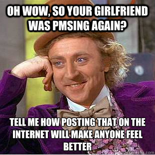 oh wow, so your girlfriend was pmsing again? Tell me how posting that on the internet will make anyone feel better  Condescending Wonka