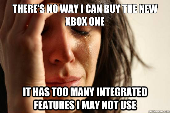 There's no way I can buy the new Xbox One It has too many integrated features I may not use  First World Problems