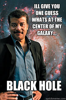 ill give you one guess whats at the center of my galaxy.... black hole  Neil deGrasse Tyson