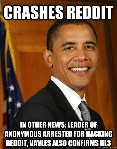 crashes reddit in other news: leader of anonymous arrested for hacking reddit, vavles also confirms hl3  Good guy Obama