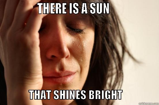              THERE IS A SUN                                   THAT SHINES BRIGHT                  First World Problems