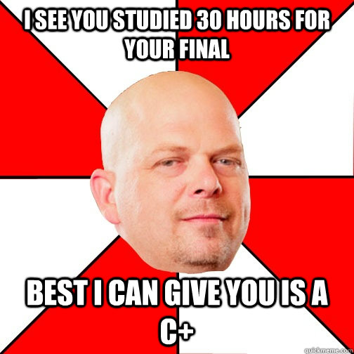 I see you studied 30 hours for your final best I can give you is a C+  Pawn Star