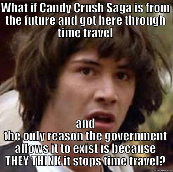 WHAT IF CANDY CRUSH SAGA IS FROM THE FUTURE AND GOT HERE THROUGH TIME TRAVEL AND THE ONLY REASON THE GOVERNMENT ALLOWS IT TO EXIST IS BECAUSE THEY THINK IT STOPS TIME TRAVEL? conspiracy keanu