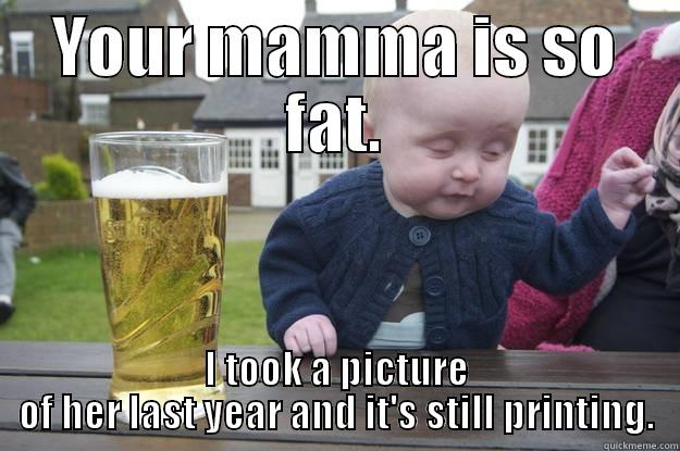 YOUR MAMMA IS SO FAT. I TOOK A PICTURE OF HER LAST YEAR AND IT'S STILL PRINTING. drunk baby