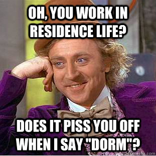 Oh, you work in residence life? does it piss you off when I say 