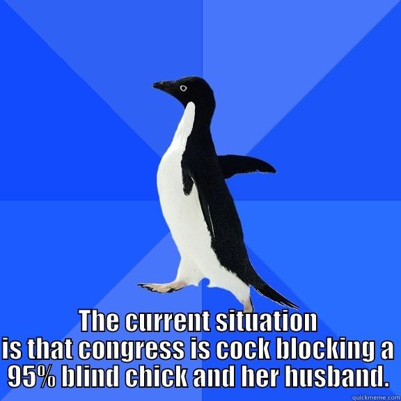 THE CURRENT SITUATION IS THAT CONGRESS IS COCK BLOCKING A 95% BLIND CHICK AND HER HUSBAND. Socially Awkward Penguin
