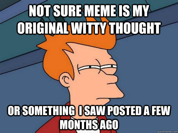 not sure meme is my original witty thought or something  i saw posted a few months ago  Futurama Fry