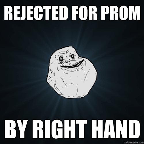 Rejected for prom By Right Hand  Forever Alone