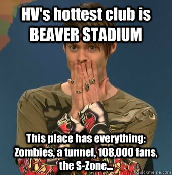 HV's hottest club is BEAVER STADIUM This place has everything: Zombies, a tunnel, 108,000 fans, the S-Zone...  Stefon