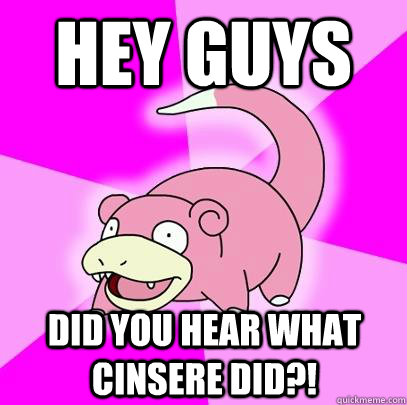 Hey Guys DID YOU HEAR WHAT CINSERE DID?!  Slowpoke