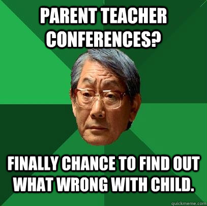 Parent teacher conferences? Finally chance to find out what wrong with child. - Parent teacher conferences? Finally chance to find out what wrong with child.  High Expectations Asian Father