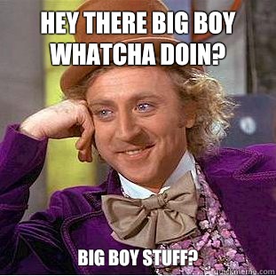 Hey there big boy whatcha doin? Big boy stuff?  Condescending Wonka