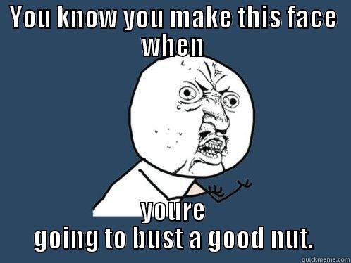 YOU KNOW YOU MAKE THIS FACE WHEN YOURE GOING TO BUST A GOOD NUT. Y U No