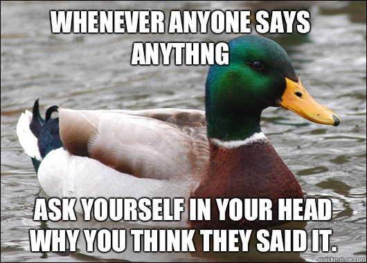 Whenever anyone says anythng Ask yourself in your head why you think they said it.   Actual Advice Mallard