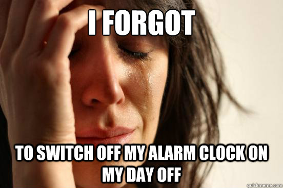 I forgot to switch off my alarm clock on my day off   First World Problems