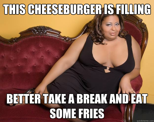this cheeseburger is filling better take a break and eat some fries - this cheeseburger is filling better take a break and eat some fries  Fat Ass Freda