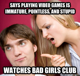 says playing video games is immature, pointless, and stupid watches Bad Girls Club  Nagging Girlfriend