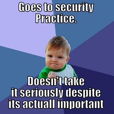 GOES TO SECURITY PRACTICE. DOESN'T TAKE IT SERIOUSLY DESPITE ITS ACTUALL IMPORTANT Success Kid