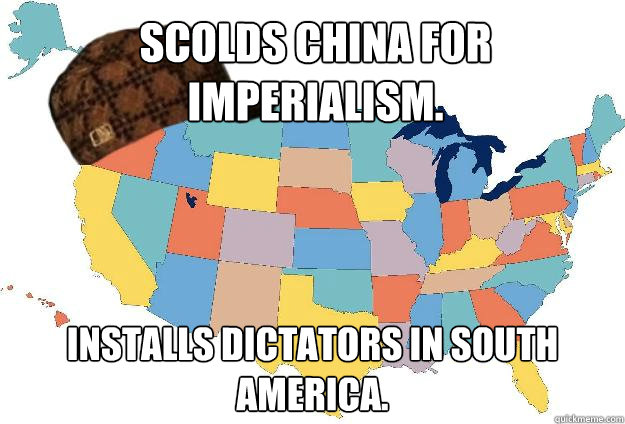 Scolds China for imperialism.  Installs dictators in South America.  Scumbag USA
