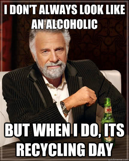 I don't always look like an alcoholic But when i do, its recycling day  The Most Interesting Man In The World