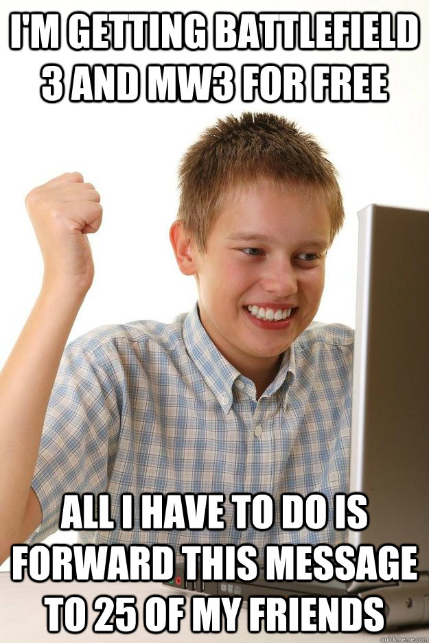 I'm getting Battlefield 3 and MW3 for free All I have to do is forward this message to 25 of my friends - I'm getting Battlefield 3 and MW3 for free All I have to do is forward this message to 25 of my friends  Misc