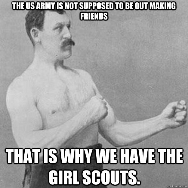 The US Army is not supposed to be out making friends  that is why we have the girl scouts.  overly manly man