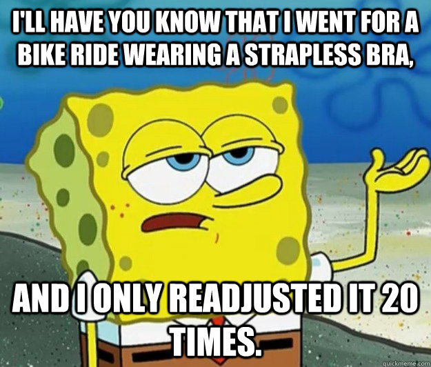 I'll have you know that I went for a bike ride wearing a strapless bra, and i only readjusted it 20 times.  - I'll have you know that I went for a bike ride wearing a strapless bra, and i only readjusted it 20 times.   Tough Spongebob