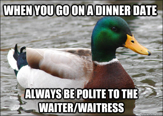 when you go on a dinner date always be polite to the waiter/waitress  Actual Advice Mallard